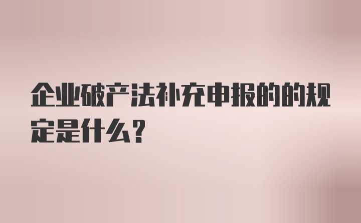 企业破产法补充申报的的规定是什么？