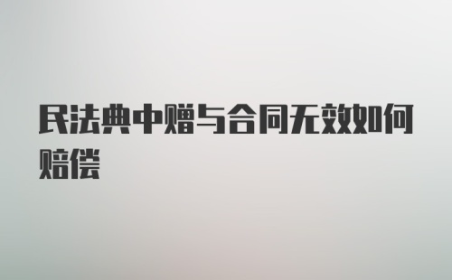 民法典中赠与合同无效如何赔偿