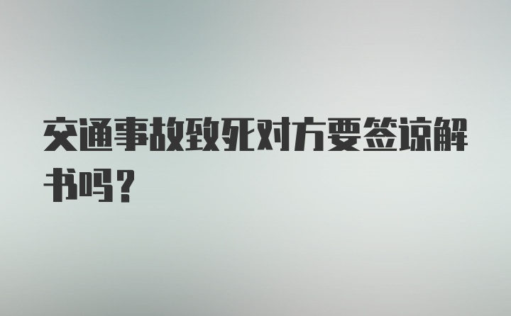 交通事故致死对方要签谅解书吗？