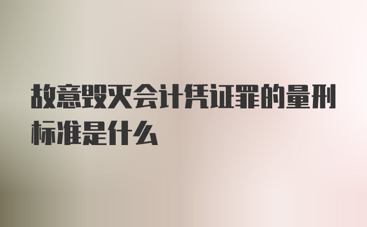 故意毁灭会计凭证罪的量刑标准是什么