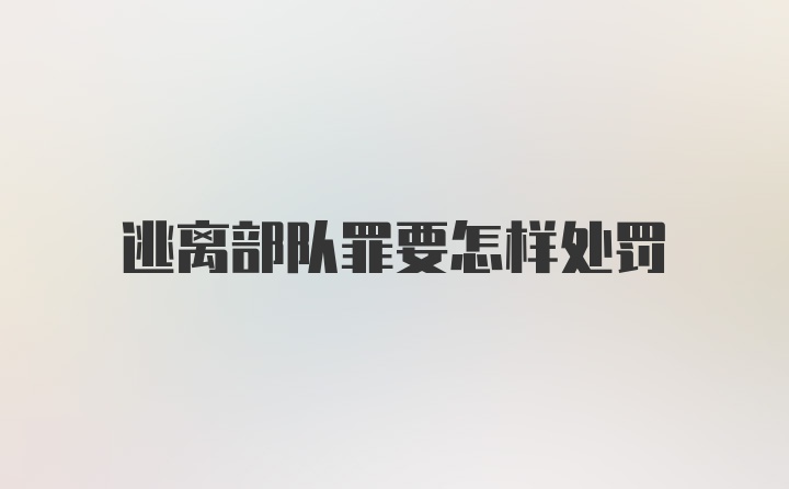 逃离部队罪要怎样处罚