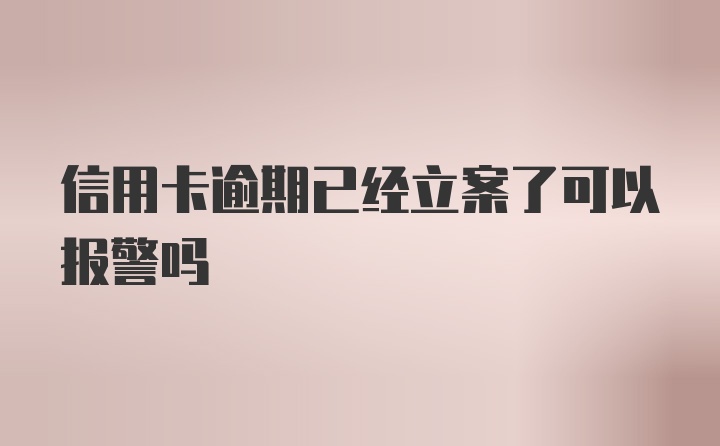 信用卡逾期已经立案了可以报警吗