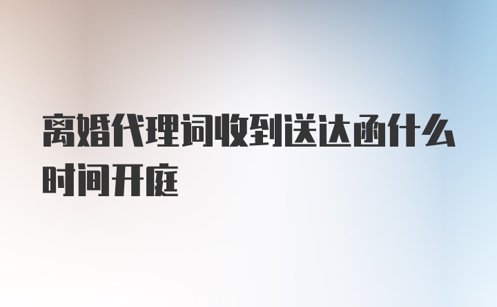 离婚代理词收到送达函什么时间开庭