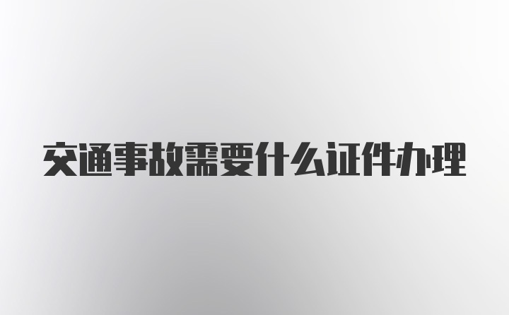 交通事故需要什么证件办理