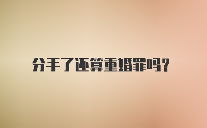 分手了还算重婚罪吗？