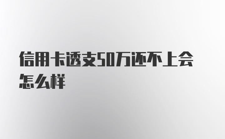 信用卡透支50万还不上会怎么样