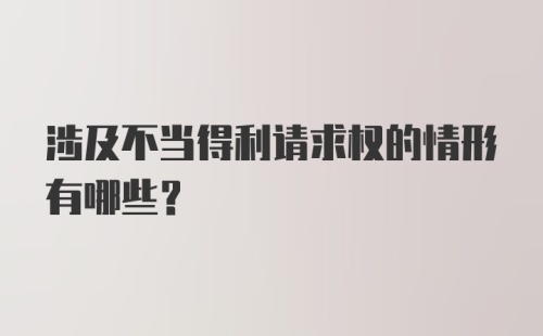 涉及不当得利请求权的情形有哪些?