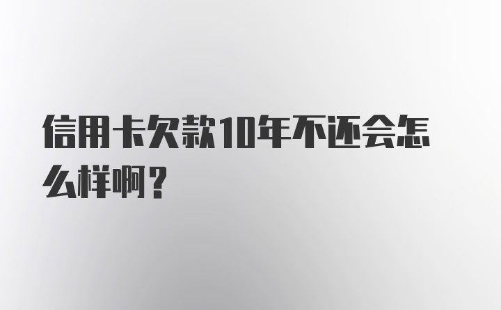 信用卡欠款10年不还会怎么样啊？