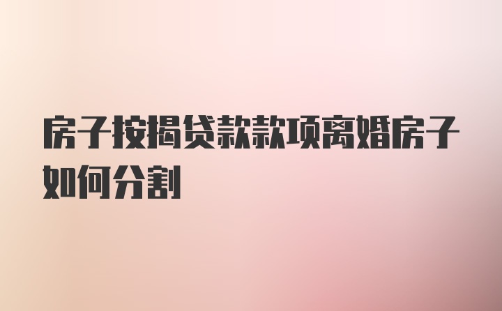 房子按揭贷款款项离婚房子如何分割