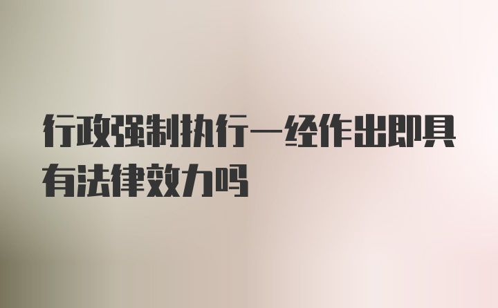 行政强制执行一经作出即具有法律效力吗