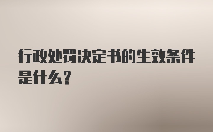 行政处罚决定书的生效条件是什么?