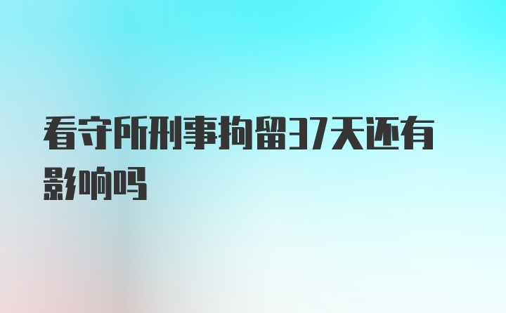 看守所刑事拘留37天还有影响吗