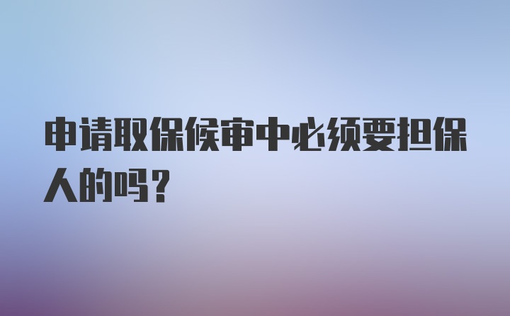 申请取保候审中必须要担保人的吗？