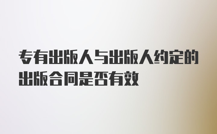 专有出版人与出版人约定的出版合同是否有效