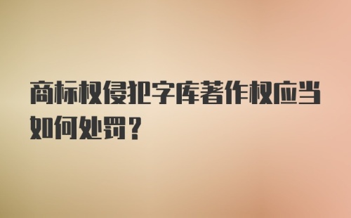 商标权侵犯字库著作权应当如何处罚？