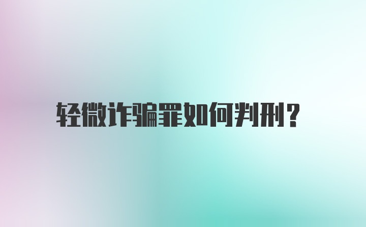 轻微诈骗罪如何判刑？