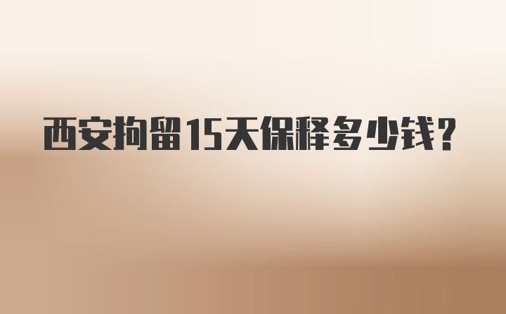 西安拘留15天保释多少钱？