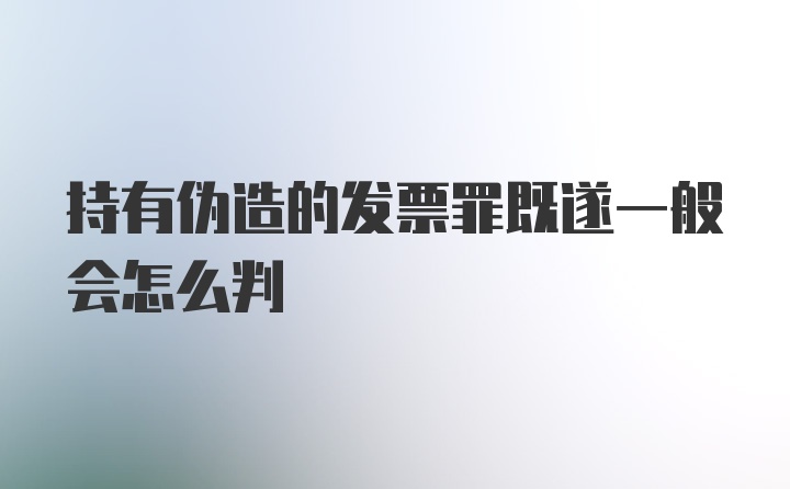 持有伪造的发票罪既遂一般会怎么判