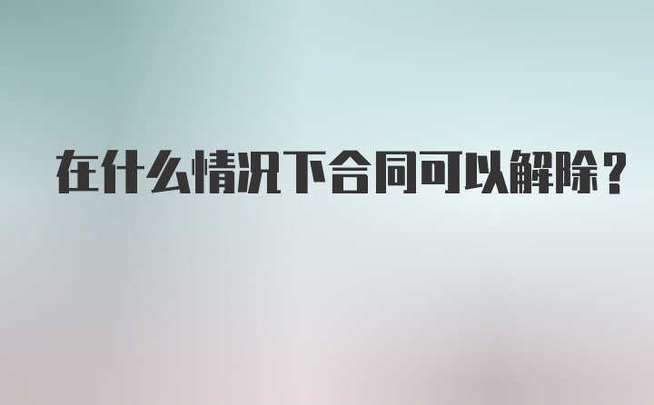 在什么情况下合同可以解除？