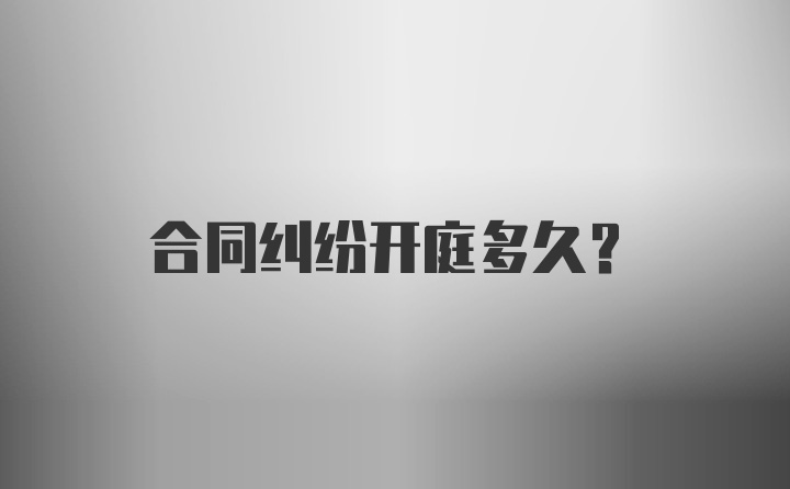 合同纠纷开庭多久？