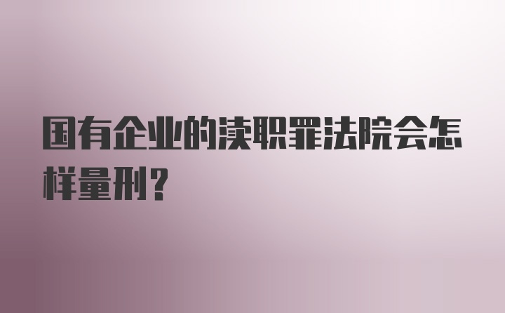 国有企业的渎职罪法院会怎样量刑？