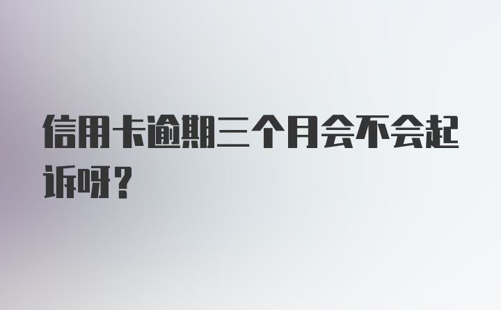 信用卡逾期三个月会不会起诉呀?