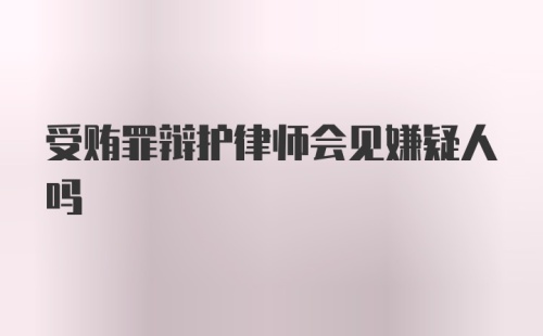 受贿罪辩护律师会见嫌疑人吗