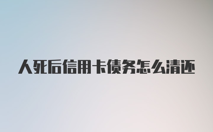 人死后信用卡债务怎么清还