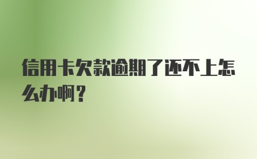 信用卡欠款逾期了还不上怎么办啊?