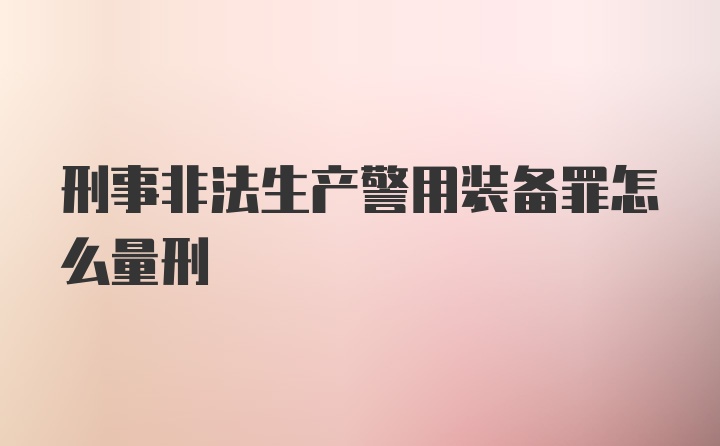 刑事非法生产警用装备罪怎么量刑