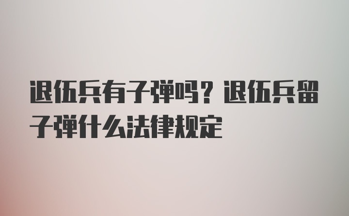 退伍兵有子弹吗？退伍兵留子弹什么法律规定