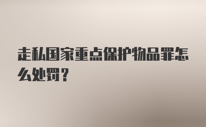 走私国家重点保护物品罪怎么处罚？