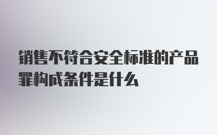 销售不符合安全标准的产品罪构成条件是什么