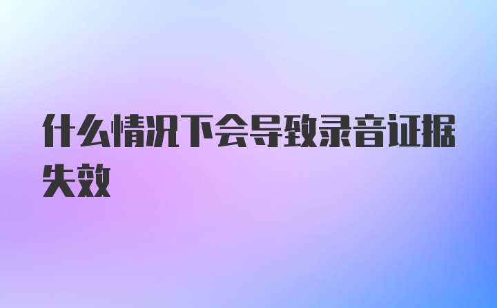 什么情况下会导致录音证据失效