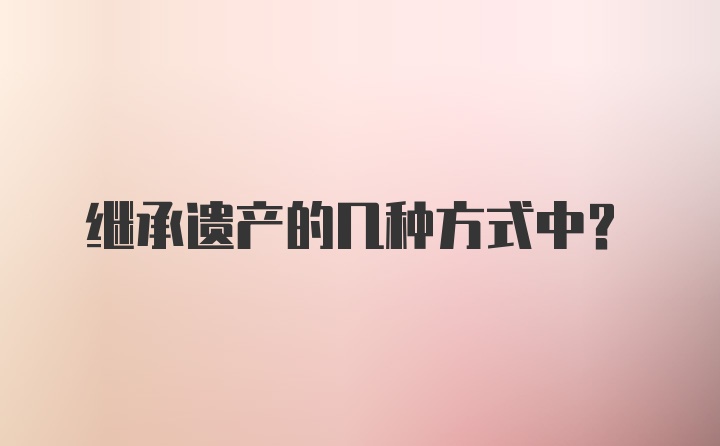 继承遗产的几种方式中？