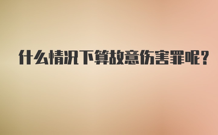 什么情况下算故意伤害罪呢？