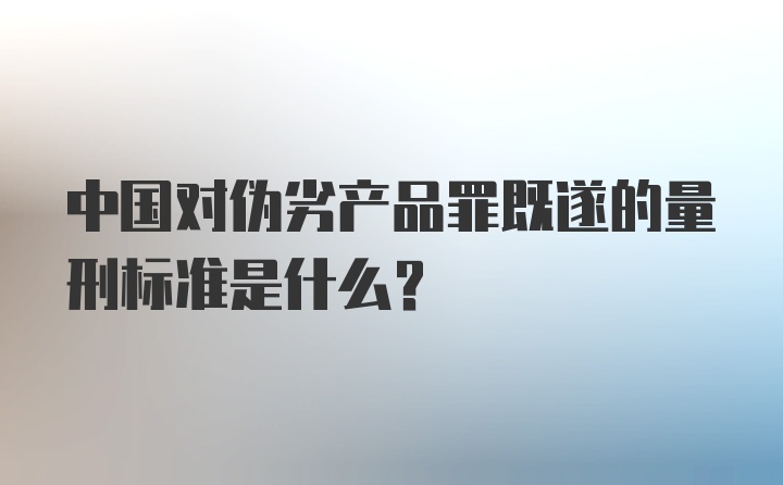 中国对伪劣产品罪既遂的量刑标准是什么？