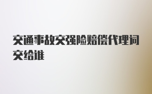 交通事故交强险赔偿代理词交给谁