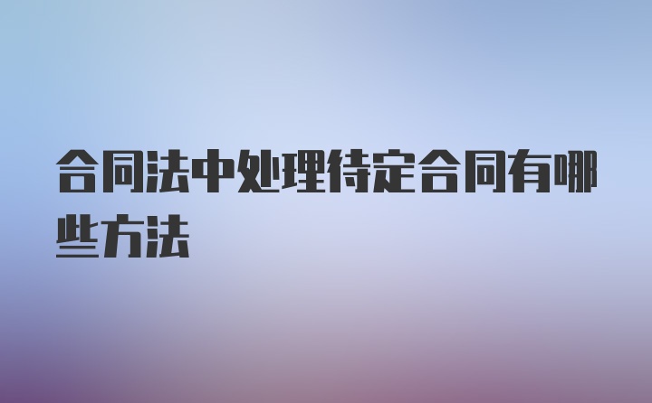 合同法中处理待定合同有哪些方法