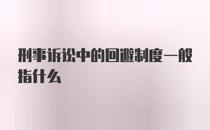 刑事诉讼中的回避制度一般指什么