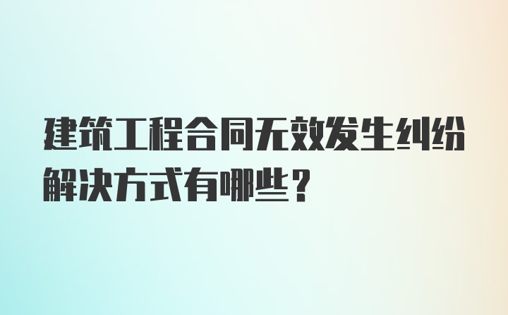 建筑工程合同无效发生纠纷解决方式有哪些？