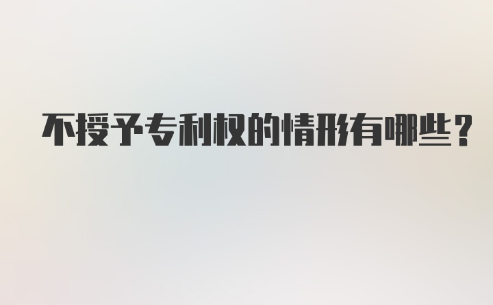 不授予专利权的情形有哪些？