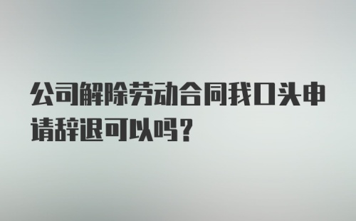 公司解除劳动合同我口头申请辞退可以吗？