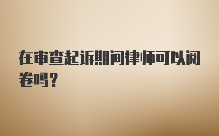 在审查起诉期间律师可以阅卷吗？