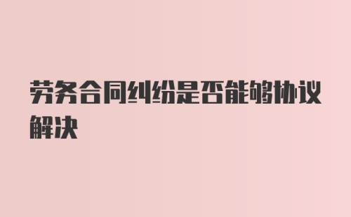 劳务合同纠纷是否能够协议解决