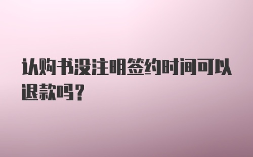 认购书没注明签约时间可以退款吗？