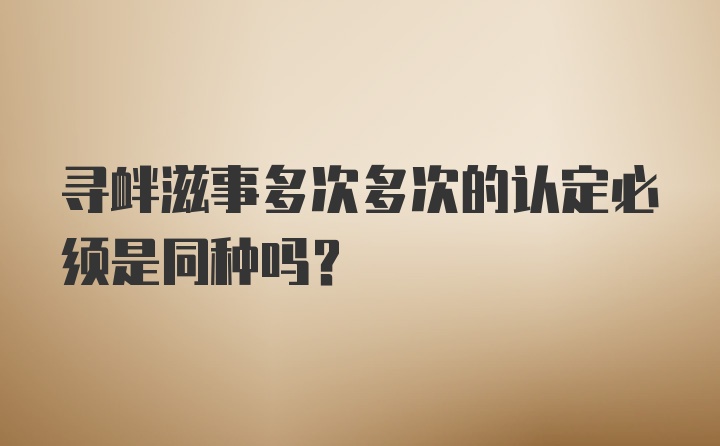 寻衅滋事多次多次的认定必须是同种吗？