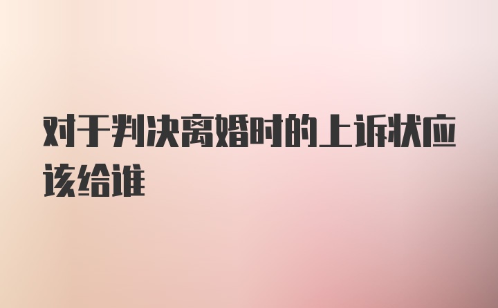 对于判决离婚时的上诉状应该给谁