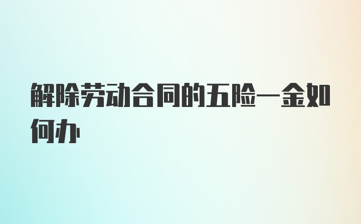 解除劳动合同的五险一金如何办