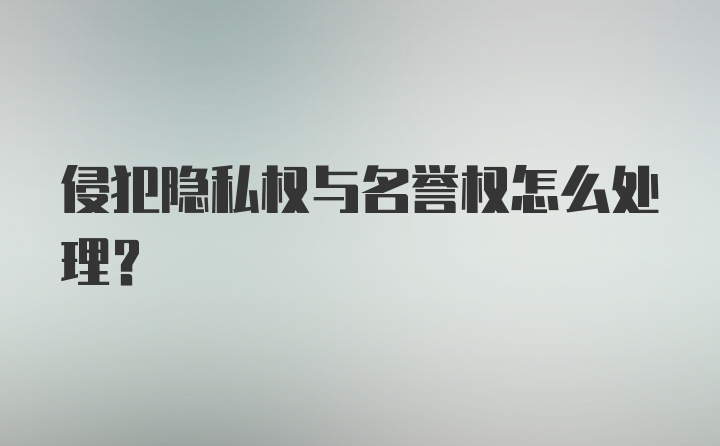 侵犯隐私权与名誉权怎么处理？